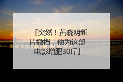 突然！黄晓明新片撤档，他为这部电影增肥30斤