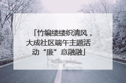 竹编缕缕织清风，大成社区端午主题活动“廉”意融融