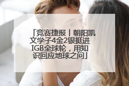 竞赛捷报丨朝阳凯文学子4金2银挺进IGB全球轮，用知识回应地球之问