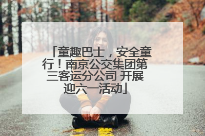 童趣巴士，安全童行！南京公交集团第三客运分公司 开展迎六一活动