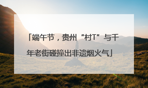 端午节，贵州“村T”与千年老街碰撞出非遗烟火气