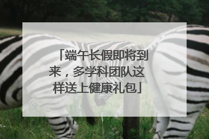 端午长假即将到来，多学科团队这样送上健康礼包