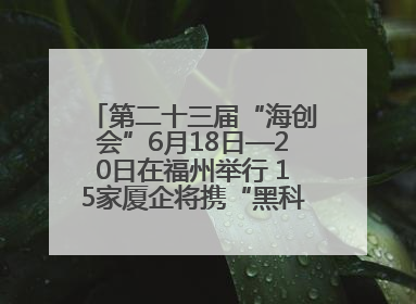 第二十三届“海创会”6月18日—20日在福州举行 15家厦企将携“黑科技”亮相