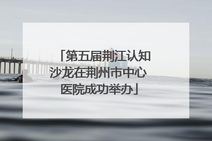 第五届荆江认知沙龙在荆州市中心医院成功举办