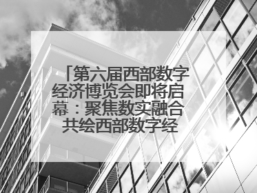 第六届西部数字经济博览会即将启幕：聚焦数实融合 共绘西部数字经济新蓝图