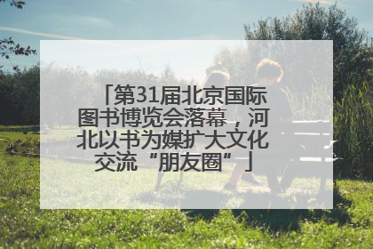 第31届北京国际图书博览会落幕，河北以书为媒扩大文化交流“朋友圈”