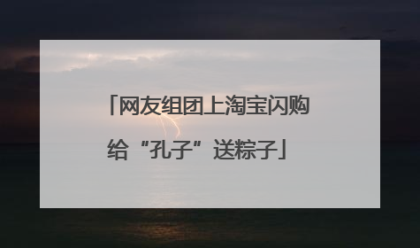 网友组团上淘宝闪购给“孔子”送粽子