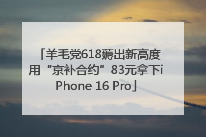 羊毛党618薅出新高度 用“京补合约”83元拿下iPhone 16 Pro