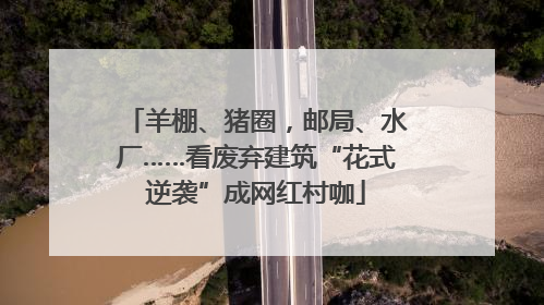 羊棚、猪圈，邮局、水厂……看废弃建筑“花式逆袭”成网红村咖