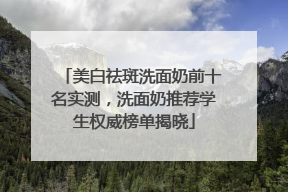 美白祛斑洗面奶前十名实测，洗面奶推荐学生权威榜单揭晓