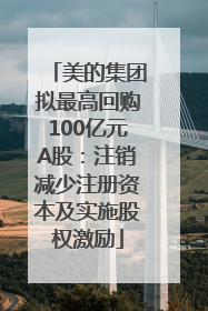 美的集团拟最高回购100亿元A股：注销减少注册资本及实施股权激励