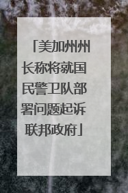 美加州州长称将就国民警卫队部署问题起诉联邦政府