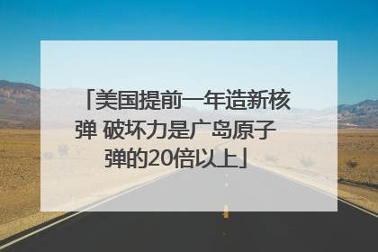 美国提前一年造新核弹 破坏力是广岛原子弹的20倍以上
