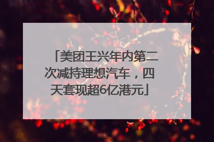 美团王兴年内第二次减持理想汽车，四天套现超6亿港元