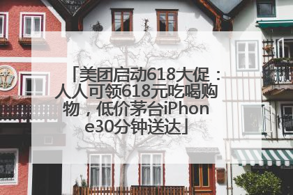 美团启动618大促：人人可领618元吃喝购物，低价茅台iPhone30分钟送达