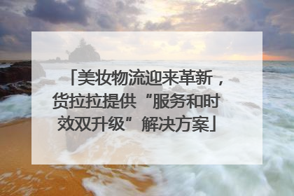 美妆物流迎来革新，货拉拉提供“服务和时效双升级”解决方案