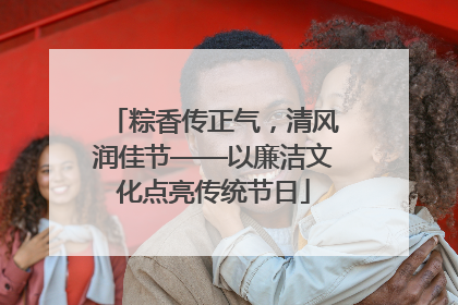 粽香传正气，清风润佳节——以廉洁文化点亮传统节日