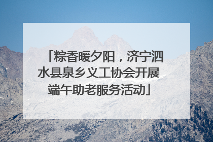 粽香暖夕阳，济宁泗水县泉乡义工协会开展端午助老服务活动