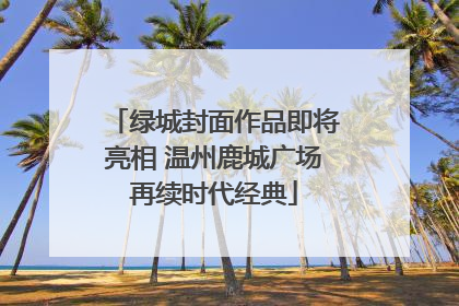 绿城封面作品即将亮相 温州鹿城广场再续时代经典