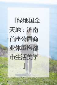 绿地国金天地：济南首座公园商业体重构都市生活美学
