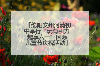 绵阳安州河清初中举行“玩有引力 趣享六一”国际儿童节庆祝活动