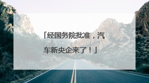 经国务院批准，汽车新央企来了！