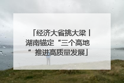 经济大省挑大梁丨湖南锚定“三个高地”推进高质量发展