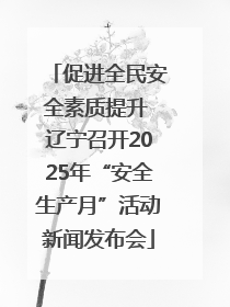 促进全民安全素质提升 辽宁召开2025年“安全生产月”活动新闻发布会