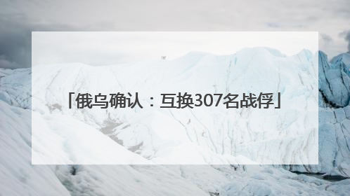 俄乌确认：互换307名战俘