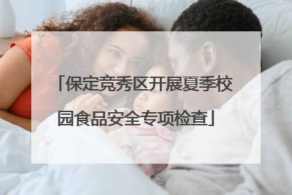保定竞秀区开展夏季校园食品安全专项检查