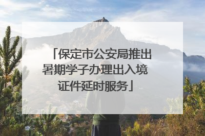 保定市公安局推出暑期学子办理出入境证件延时服务