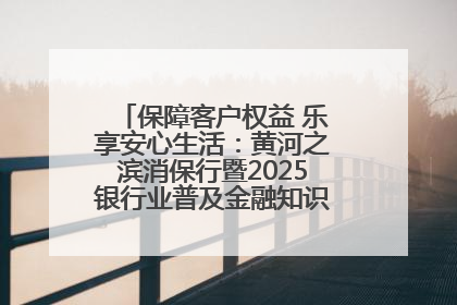 保障客户权益 乐享安心生活：黄河之滨消保行暨2025银行业普及金融知识万里行活动举办