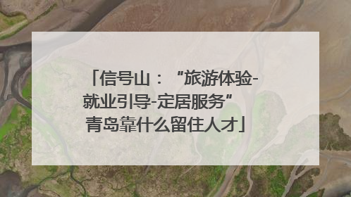 信号山：“旅游体验-就业引导-定居服务” 青岛靠什么留住人才