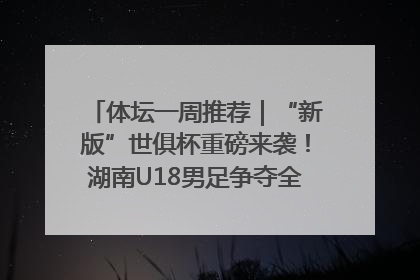 体坛一周推荐｜“新版”世俱杯重磅来袭！湖南U18男足争夺全运资格！郑钦文“草地”很忙……