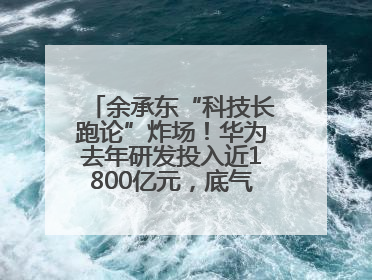 余承东“科技长跑论”炸场！华为去年研发投入近1800亿元，底气何在？