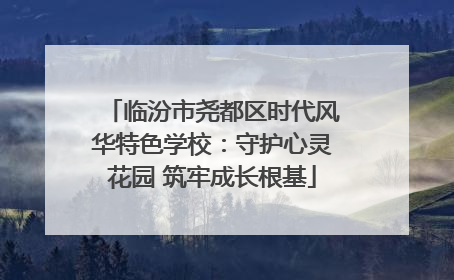 临汾市尧都区时代风华特色学校：守护心灵花园 筑牢成长根基