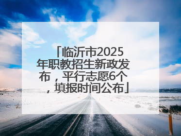临沂市2025年职教招生新政发布，平行志愿6个，填报时间公布