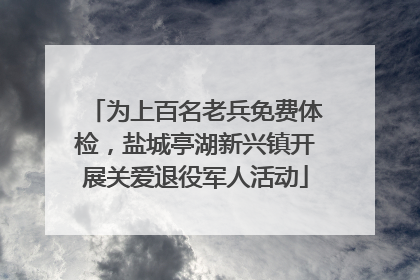 为上百名老兵免费体检，盐城亭湖新兴镇开展关爱退役军人活动
