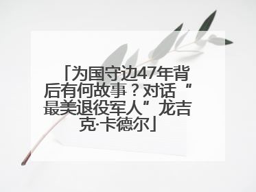 为国守边47年背后有何故事？对话“最美退役军人”龙吉克·卡德尔