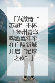 为激情“苏超”干杯！扬州青岛啤酒嘉年华在广陵新城开启“足球之夜”