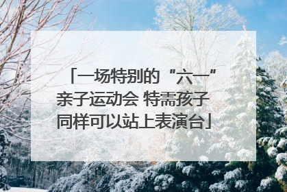 一场特别的“六一”亲子运动会 特需孩子同样可以站上表演台