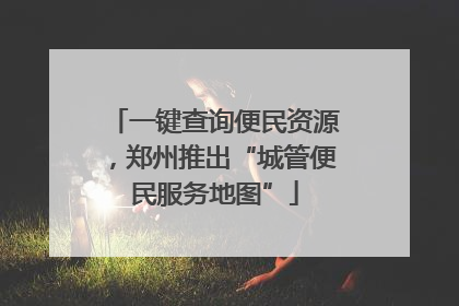 一键查询便民资源，郑州推出“城管便民服务地图”
