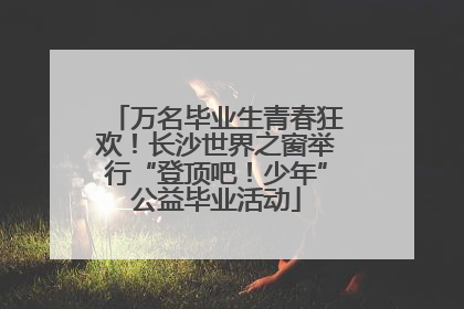 万名毕业生青春狂欢！长沙世界之窗举行“登顶吧！少年”公益毕业活动