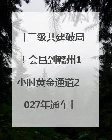 三级共建破局！会昌到赣州1小时黄金通道2027年通车