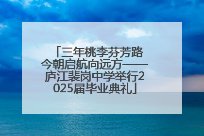 三年桃李芬芳路 今朝启航向远方——庐江裴岗中学举行2025届毕业典礼