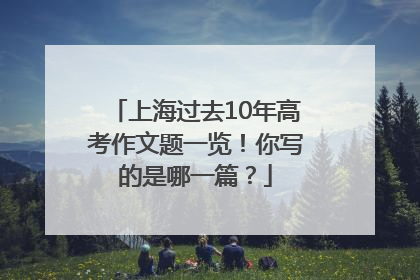 上海过去10年高考作文题一览！你写的是哪一篇？