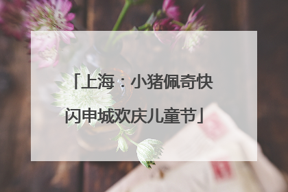 上海：小猪佩奇快闪申城欢庆儿童节