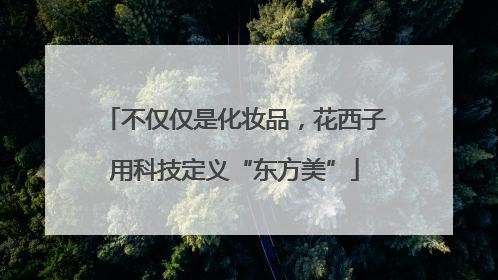 不仅仅是化妆品，花西子用科技定义“东方美”