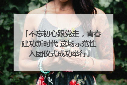 不忘初心跟党走，青春建功新时代 这场示范性入团仪式成功举行