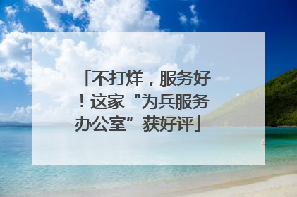 不打烊，服务好！这家“为兵服务办公室”获好评